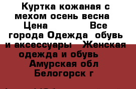 Куртка кожаная с мехом осень-весна › Цена ­ 20 000 - Все города Одежда, обувь и аксессуары » Женская одежда и обувь   . Амурская обл.,Белогорск г.